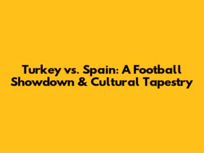 Turkey vs. Spain: A Football Showdown & Cultural Tapestry