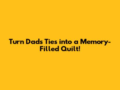 Turn Dad's Ties into a Memory-Filled Quilt!