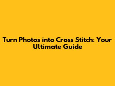 Turn Photos into Cross Stitch: Your Ultimate Guide