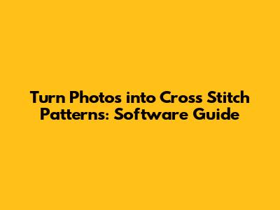Turn Photos into Cross Stitch Patterns: Software Guide