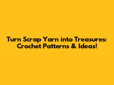 Turn Scrap Yarn into Treasures: Crochet Patterns & Ideas!