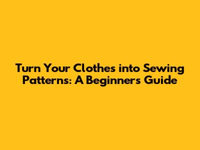 Turn Your Clothes into Sewing Patterns: A Beginner's Guide