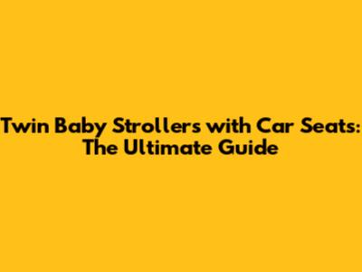 Twin Baby Strollers with Car Seats: The Ultimate Guide