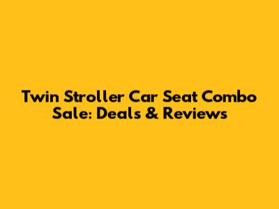 Twin Stroller Car Seat Combo Sale: Deals & Reviews