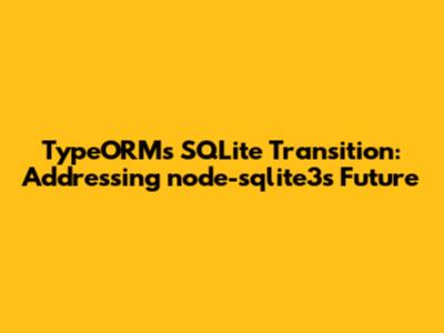TypeORM's SQLite Transition: Addressing node-sqlite3's Future