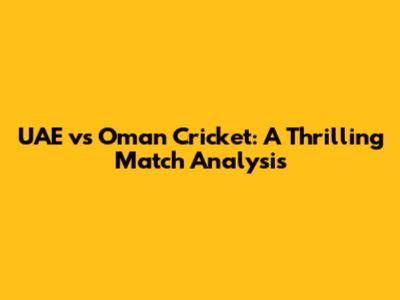 UAE vs Oman Cricket: A Thrilling Match Analysis