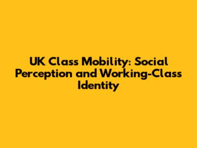 UK Class Mobility: Social Perception and Working-Class Identity
