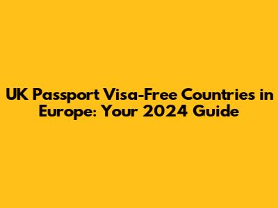 UK Passport Visa-Free Countries in Europe: Your 2024 Guide