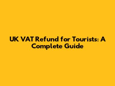 UK VAT Refund for Tourists: A Complete Guide