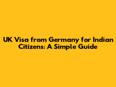 UK Visa from Germany for Indian Citizens: A Simple Guide
