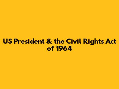 US President & the Civil Rights Act of 1964