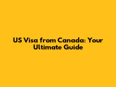 US Visa from Canada: Your Ultimate Guide