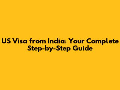 US Visa from India: Your Complete Step-by-Step Guide