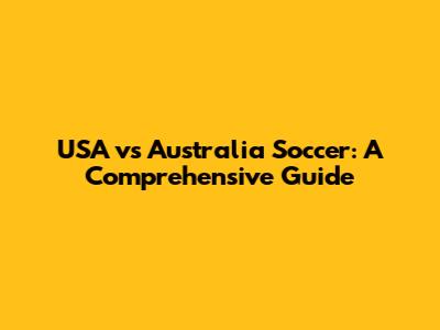 USA vs Australia Soccer: A Comprehensive Guide