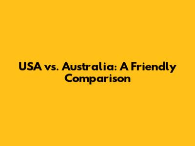USA vs. Australia: A Friendly Comparison