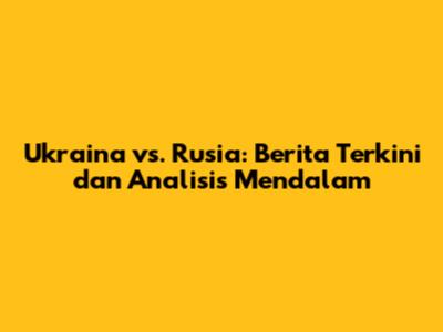 Ukraina vs. Rusia: Berita Terkini dan Analisis Mendalam