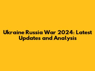Ukraine Russia War 2024: Latest Updates and Analysis