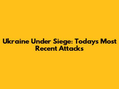 Ukraine Under Siege: Today's Most Recent Attacks