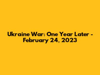 Ukraine War: One Year Later - February 24, 2023