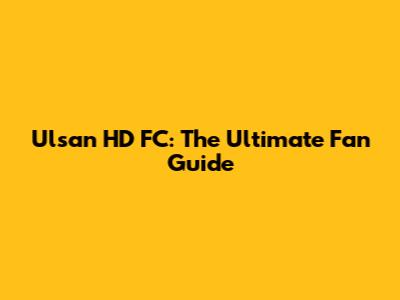 Ulsan HD FC: The Ultimate Fan Guide