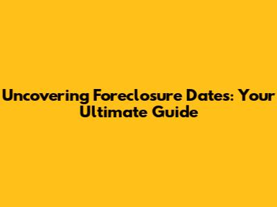 Uncovering Foreclosure Dates: Your Ultimate Guide