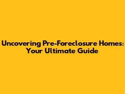Uncovering Pre-Foreclosure Homes: Your Ultimate Guide