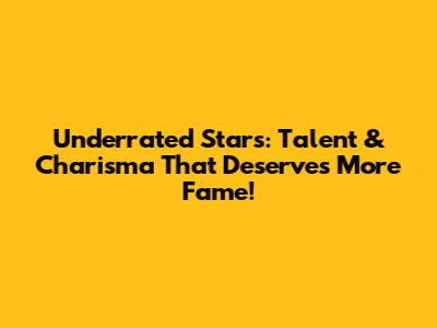 Underrated Stars: Talent & Charisma That Deserves More Fame!