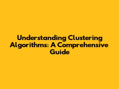 Understanding Clustering Algorithms: A Comprehensive Guide