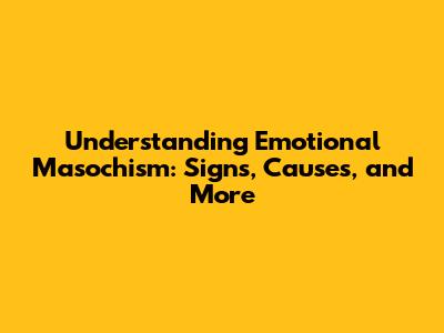 Understanding Emotional Masochism: Signs, Causes, and More