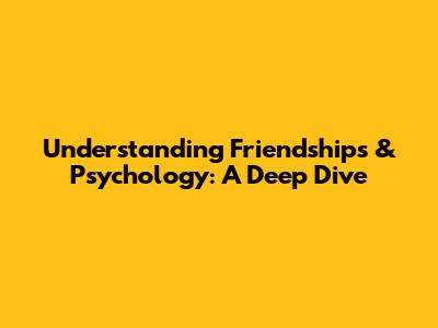 Understanding Friendships & Psychology: A Deep Dive