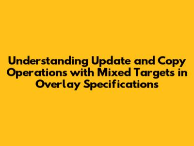 Understanding Update and Copy Operations with Mixed Targets in Overlay Specifications