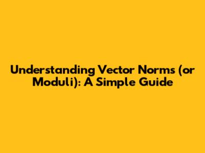 Understanding Vector Norms (or Moduli): A Simple Guide