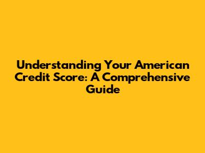Understanding Your American Credit Score: A Comprehensive Guide