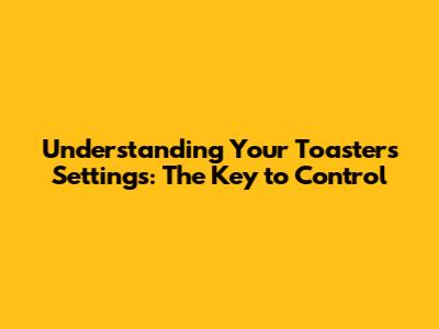 Understanding Your Toaster's Settings: The Key to Control