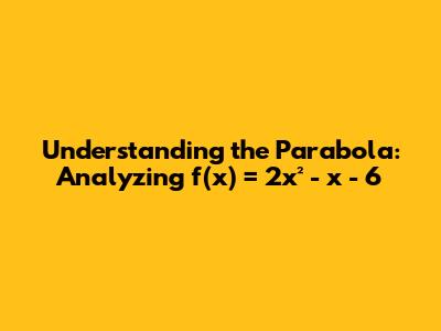 Understanding the Parabola: Analyzing f(x) = 2x² - x - 6