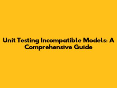 Unit Testing Incompatible Models: A Comprehensive Guide