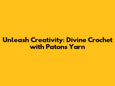 Unleash Creativity: Divine Crochet with Patons Yarn