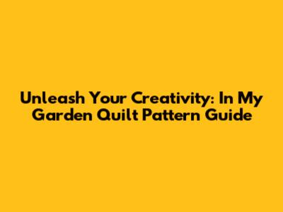 Unleash Your Creativity: 'In My Garden' Quilt Pattern Guide