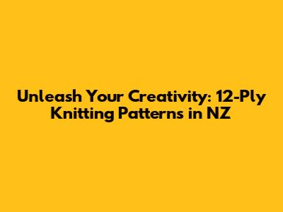 Unleash Your Creativity: 12-Ply Knitting Patterns in NZ