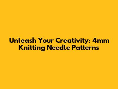 Unleash Your Creativity: 4mm Knitting Needle Patterns