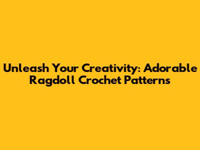 Unleash Your Creativity: Adorable Ragdoll Crochet Patterns