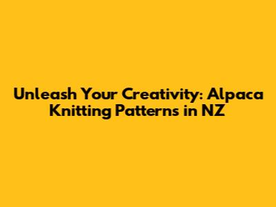 Unleash Your Creativity: Alpaca Knitting Patterns in NZ