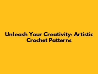 Unleash Your Creativity: Artistic Crochet Patterns