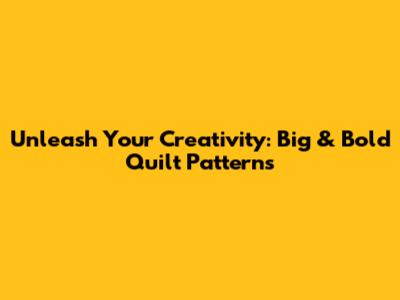 Unleash Your Creativity: Big & Bold Quilt Patterns