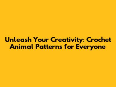 Unleash Your Creativity: Crochet Animal Patterns for Everyone