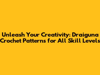 Unleash Your Creativity: Draiguna Crochet Patterns for All Skill Levels