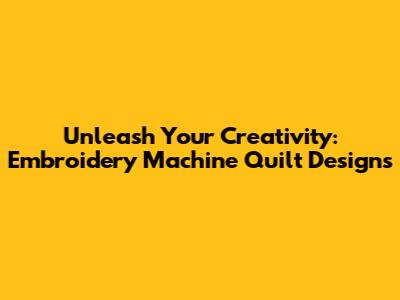 Unleash Your Creativity: Embroidery Machine Quilt Designs