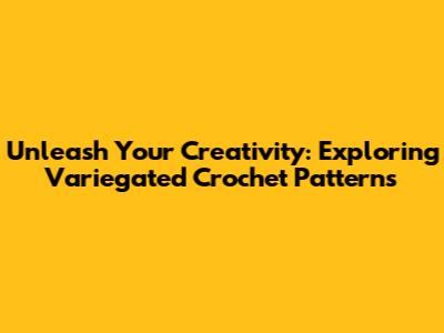 Unleash Your Creativity: Exploring Variegated Crochet Patterns