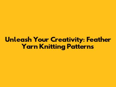 Unleash Your Creativity: Feather Yarn Knitting Patterns
