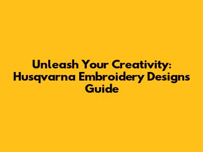 Unleash Your Creativity: Husqvarna Embroidery Designs Guide